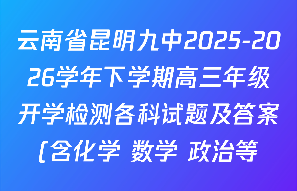 云南省昆明九中2025-2026学年下学期高三年级开学检测各科试题及答案(含化学 数学 政治等) 云南省昆明九中2025-2026学年下学期高三年级开学检测各科试题及答案(含化学 数学 政治等)